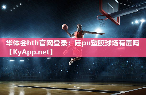 华体会hth官网登录：硅pu塑胶球场有毒吗