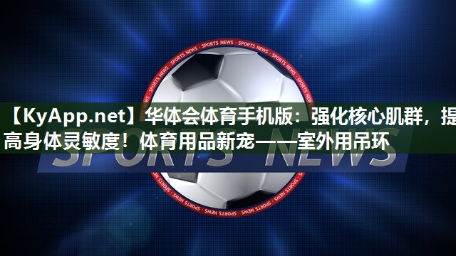 华体会体育手机版：强化核心肌群，提高身体灵敏度！体育用品新宠——室外用吊环