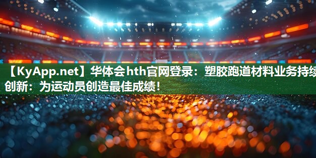 华体会hth官网登录：塑胶跑道材料业务持续创新：为运动员创造最佳成绩！