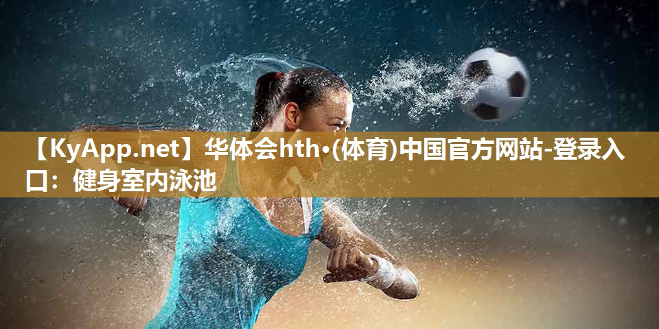 华体会hth·(体育)中国官方网站-登录入口：健身室内泳池