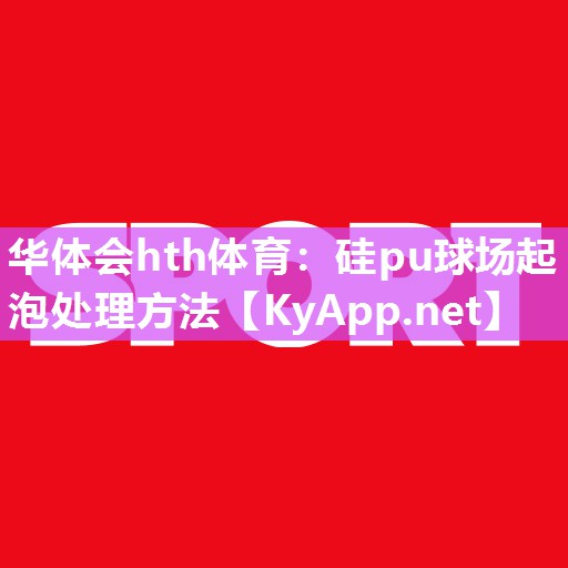 华体会hth体育：硅pu球场起泡处理方法