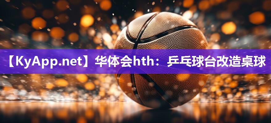 华体会hth：乒乓球台改造桌球