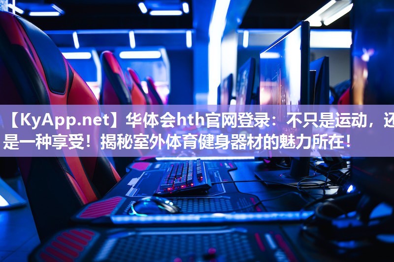 华体会hth官网登录：不只是运动，还是一种享受！揭秘室外体育健身器材的魅力所在！