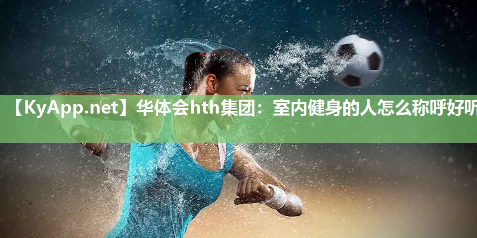 华体会hth集团：室内健身的人怎么称呼好听