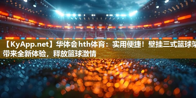 实用便捷！壁挂三式篮球架带来全新体验，释放篮球激情